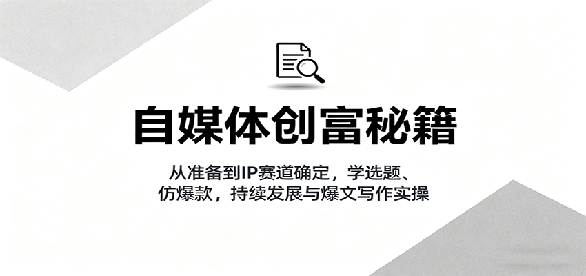 自媒体创富秘籍：从准备到IP赛道确定，学选题、仿爆款，持续发展与爆文写作实操-千汇网创