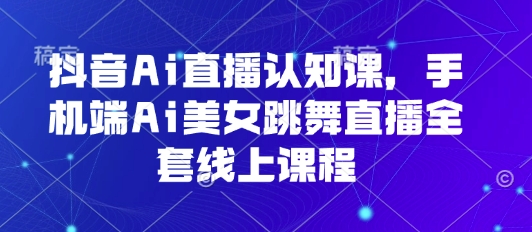 抖音Ai直播认知课，手机端Ai美女跳舞直播全套线上课程-千汇网创