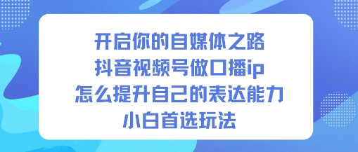 开启你的自媒体之路，抖音视频号做口播ip，怎么提升自己的表达能力，小白首选玩法-千汇网创