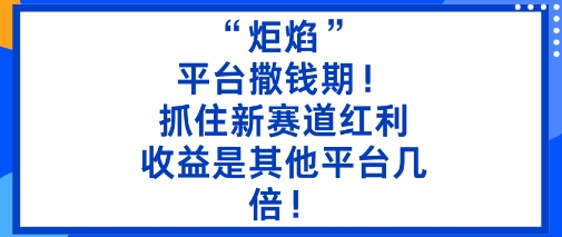 “炬焰”：平台撒钱期！抓住新赛道红利，5分钟二创内容，收益是其他平台几倍！-千汇网创