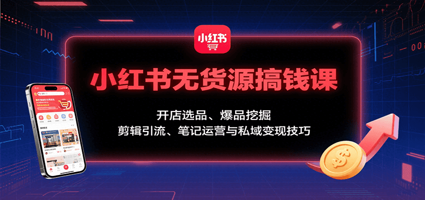 小红书无货源搞钱课：开店选品、爆品挖掘，剪辑引流、笔记运营与私域变现技巧-千汇网创