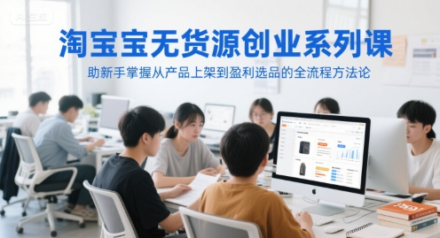 淘宝无货源创业系列课，助新手掌握从产品上架到盈利选品的全流程方法论-千汇网创