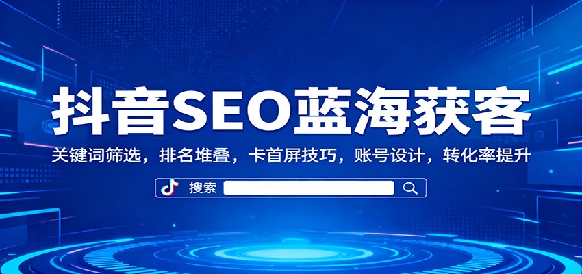 抖音SEO蓝海获客：关键词筛选，排名堆叠，卡首屏技巧，账号设计，转化率提升-千汇网创