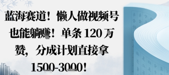 蓝海赛道，懒人做视频号也能躺挣，单条120W赞，分成计划直接拿1.5k，不用拍不用剪-千汇网创