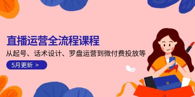 直播运营全流程课程-5月更新：从起号、话术设计、罗盘运营到微付费投放等-千汇网创
