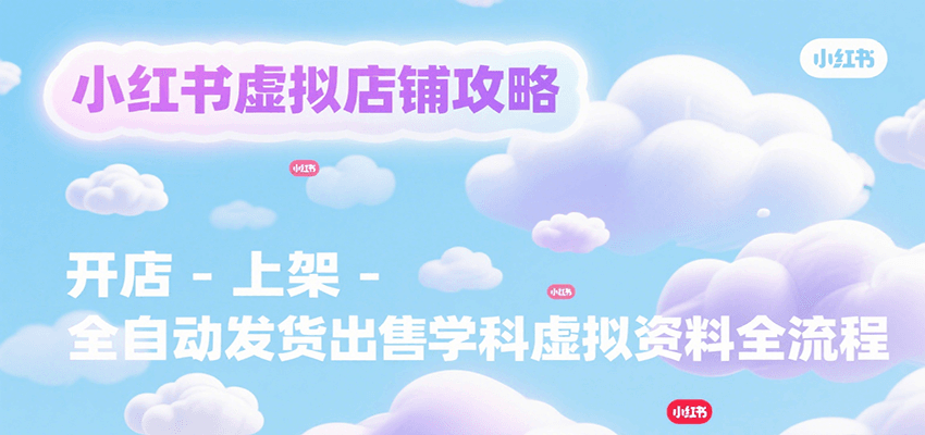 小红书虚拟店铺攻略，开店-上架-全自动发货出售学科虚拟资料完整流程-千汇网创