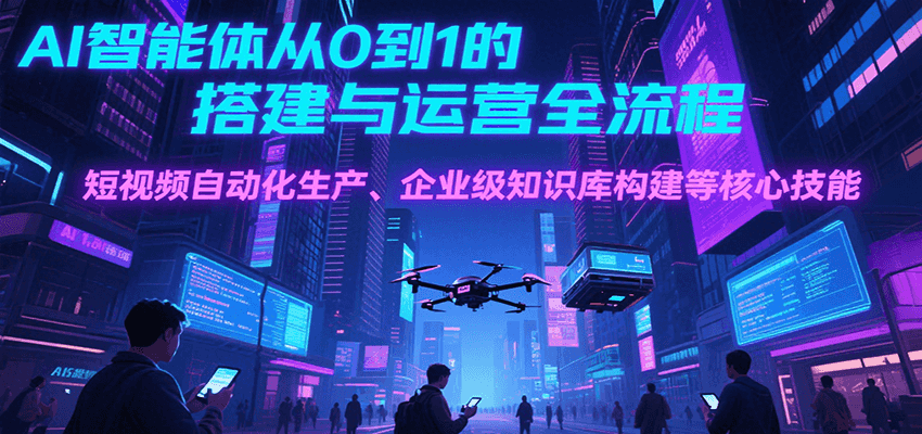 AI智能体从0到1的搭建与运营全流程，短视频自动化生产、企业级知识库构建等核心技能-千汇网创