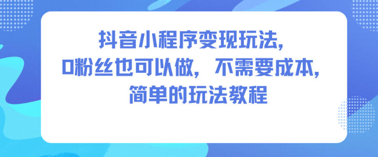 抖音小程序变现玩法，0粉丝也可以做，不需要成本，简单的玩法教程-千汇网创