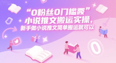 0 粉丝0门槛小说推文搬运实操，新手做小说推文简单搬运就可以-千汇网创