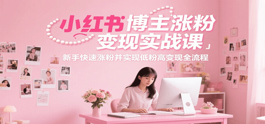 小红书博主涨粉变现实战课，新手快速涨粉并实现低粉高变现全流程-千汇网创