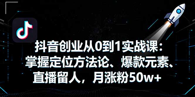 抖音创业从0到1实战课：掌握定位方法论、爆款元素、直播留人，月涨粉50w+-千汇网创
