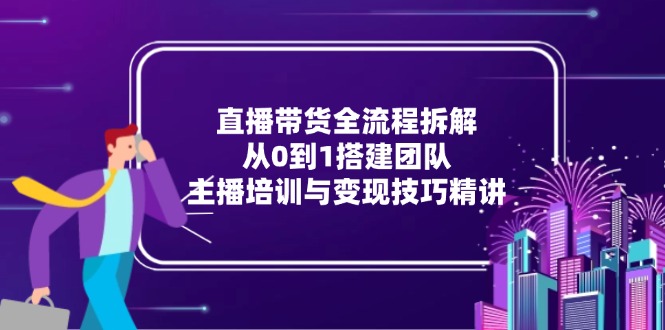 直播带货全流程拆解：从0到1搭建团队，主播培训与变现技巧精讲-千汇网创