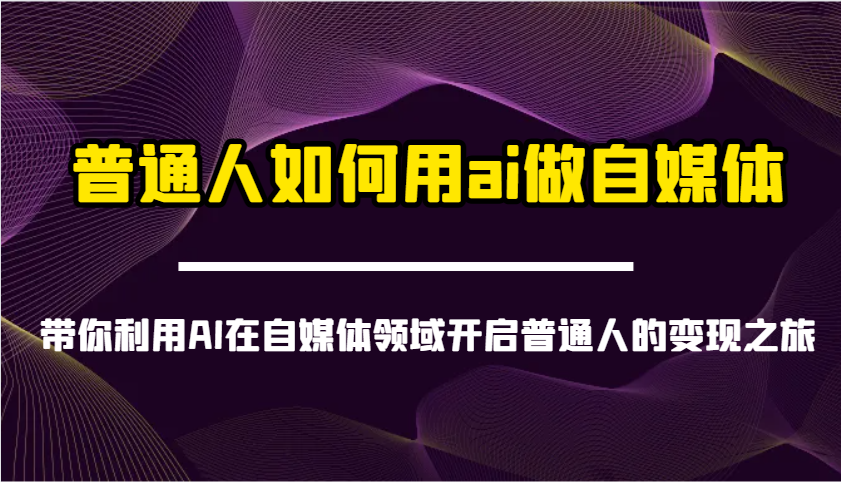 普通人如何用ai做自媒体-带你利用AI在自媒体领域开启普通人的变现之旅-千汇网创