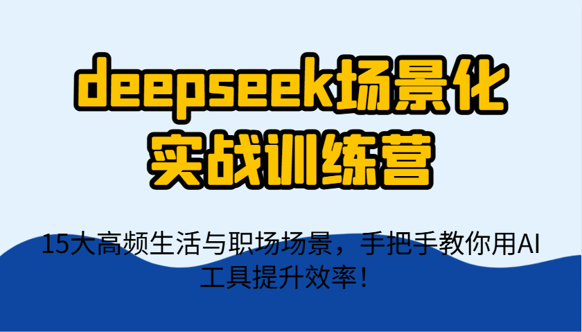 deepseek场景化实战训练营，15大高频生活与职场场景，手把手教你用AI工具提升效率！-千汇网创