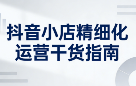 无缺·抖音店铺精细化运营干货指南新版(更新2026)-千汇网创