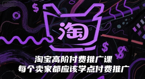 淘宝高阶付费推广课，每个卖家都应该学点付费推广-千汇网创