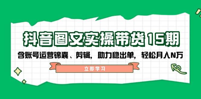 抖音图文带货实操第15期：账号运营锦囊、剪辑，助力稳出单，轻松月入N万-千汇网创