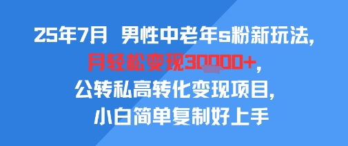 25年7月男性中老年s粉新玩法，月轻松变现3W+，公转私高转化变现项目，小白简单复制好上手-千汇网创