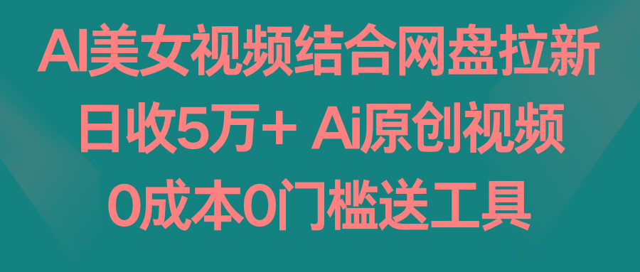 AI美女视频结合网盘拉新，日收5万+ 两分钟一条Ai原创视频，0成本0门槛送工具-千汇网创