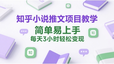 知乎小说推文项目教学，简单易上手，每天3小时轻松变现-千汇网创