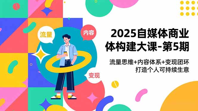 2025自媒体商业体构建大课-第5期，流量思维+内容体系+变现闭环，打造个人可持续生意-千汇网创