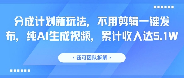 分成计划新玩法，不用剪辑一键发布，纯AI生成视频，累计收入达5.1W-千汇网创