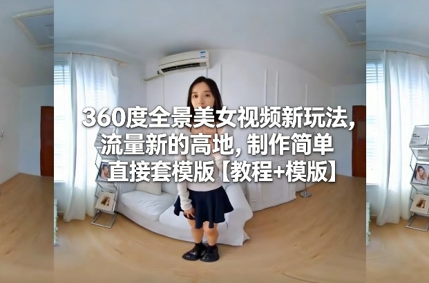 360度全景美女视频新玩法，流量新的高地，制作简单直接套模版【教程+模版】-千汇网创