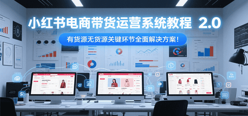 小红书电商带货运营系统教程2.0，有货源无货源关键环节全面解决方案！-千汇网创