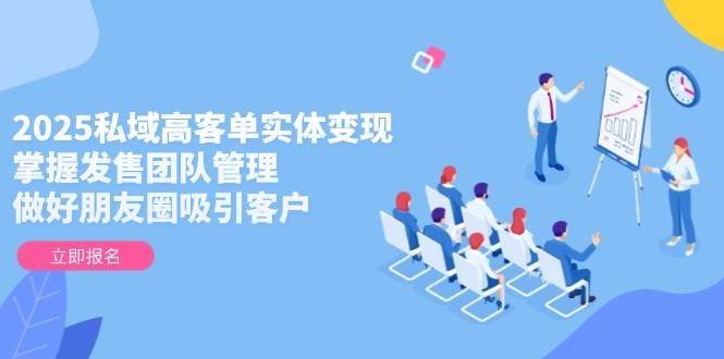 2025私域高客单实体变现，掌握发售团队管理，做好朋友圈吸引客户-千汇网创