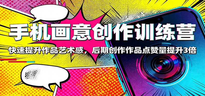 手机画意创作训练营：快速提升作品艺术感，后期创作作品点赞量提升3倍-千汇网创