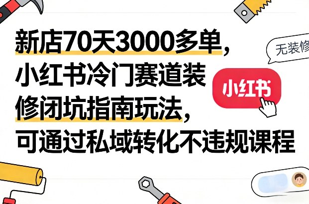 新店70天3000多单，小红书冷门赛道装修闭坑指南玩法，可通过私域转化不违规课程-千汇网创