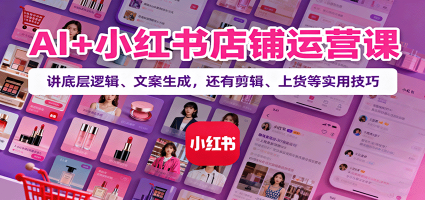 AI+小红书店铺运营课：讲底层逻辑、文案生成，还有剪辑、上货等实用技巧-千汇网创
