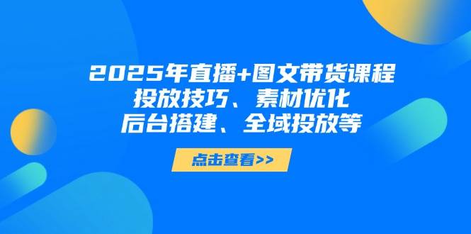 2025年短视频图文带货+直播带货:投放技巧、素材优化、后台搭建、全域投放等-千汇网创