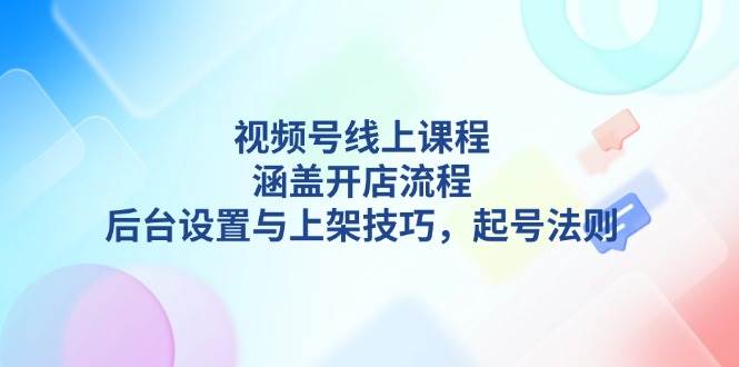 视频号线上课程详解，涵盖开店流程，后台设置与上架技巧，起号法则-千汇网创