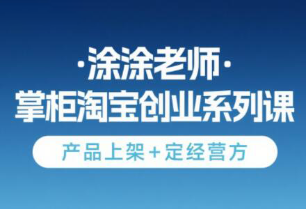 涂涂老师·淘宝无货源创业系列课(产品上架+定经营方)-千汇网创