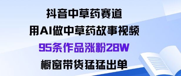 抖音中草药赛道，用Al做中草药故事视频95条作品涨粉28W，橱窗带货猛出单-千汇网创