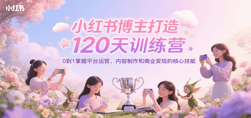 小红书博主打造120天训练营，0到1掌握平台运营、内容制作和商业变现-千汇网创