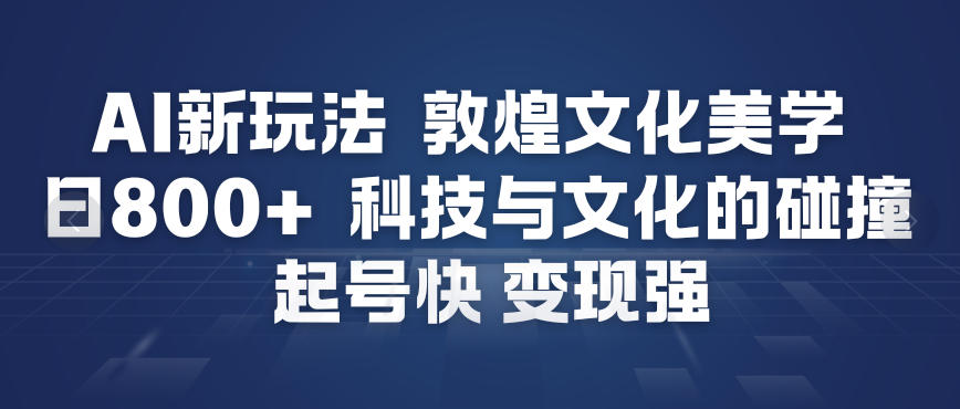 AI新玩法，敦煌文化美学，科技与文化的碰撞，起号快变现强-千汇网创