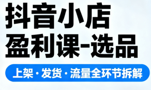 抖音小店盈利课-选品·上架·发货·流量全环节拆解-千汇网创