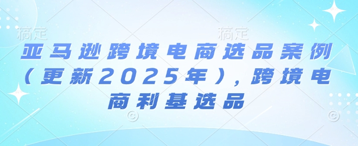 亚马逊跨境电商选品案例(更新2025年10月)，跨境电商利基选品-千汇网创