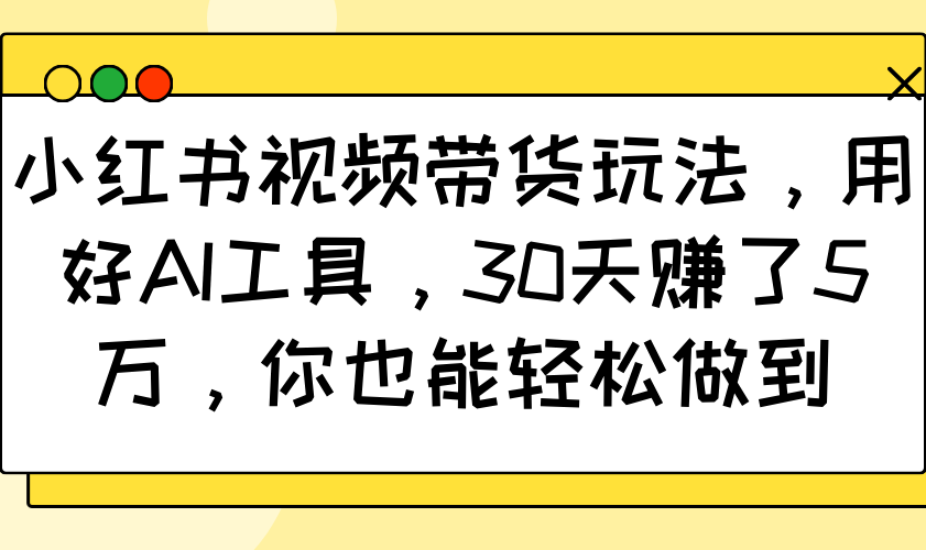 小红书视频带货玩法，用好AI工具，30天赚了5万，你也能轻松做到-千汇网创