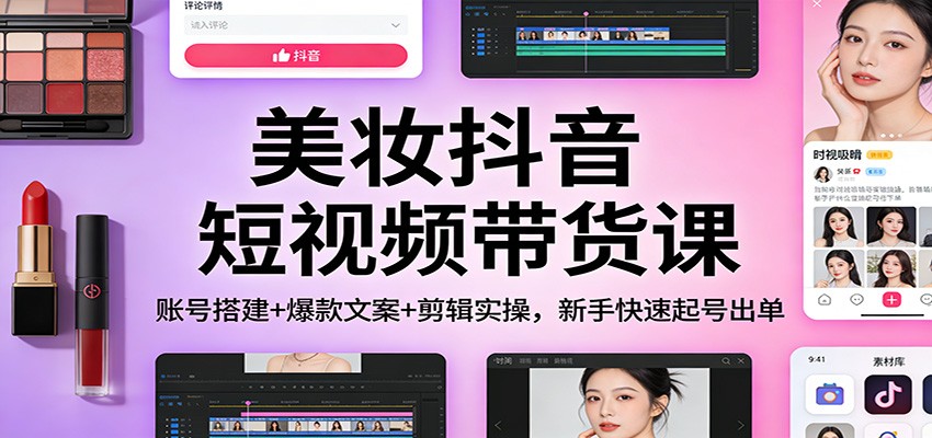 美妆抖音短视频带货课：账号搭建+爆款文案+剪辑实操，新手快速起号出单-千汇网创