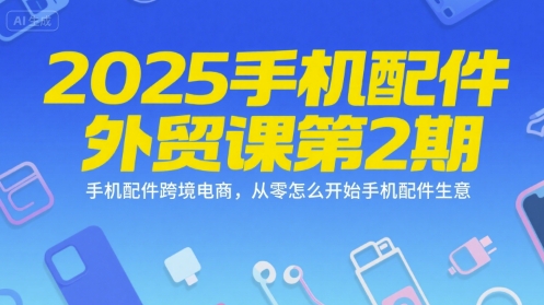 2025手机配件外贸课第2期，手机配件跨境电商，从零怎么开始手机配件生意-千汇网创