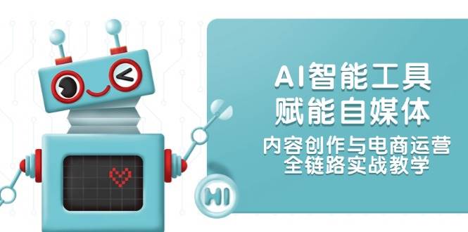 AI智能工具赋能自媒体，内容创作与电商运营，全链路实战教学-千汇网创