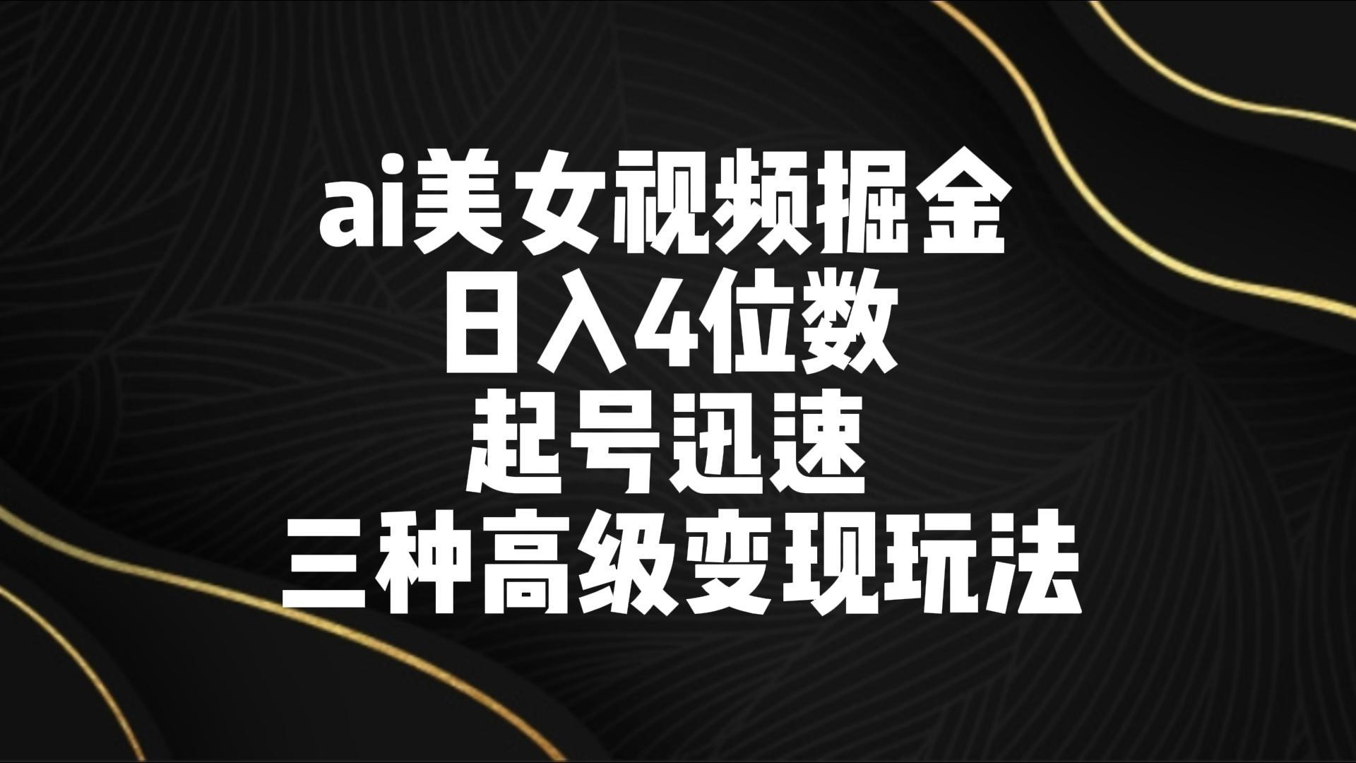 ai美女视频掘金 日入4位数 起号迅速 三种高级变现玩法-千汇网创