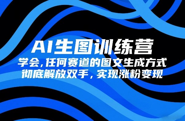 AI生图训练营，学会任何赛道的图文生成方式，彻底解放双手，实现涨粉变现-千汇网创