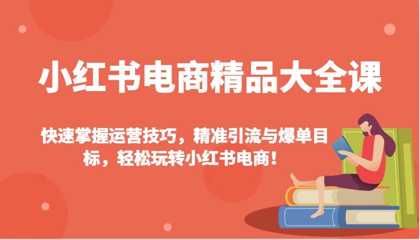 小红书电商精品大全课：快速掌握运营技巧，精准引流与爆单目标，轻松玩转小红书电商！-千汇网创