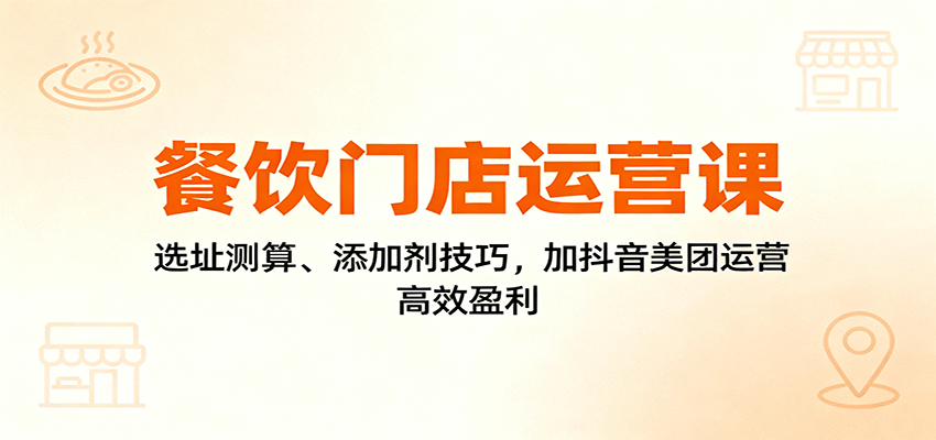 餐饮门店运营课：选址测算、添加剂技巧，加抖音美团运营，高效盈利-千汇网创