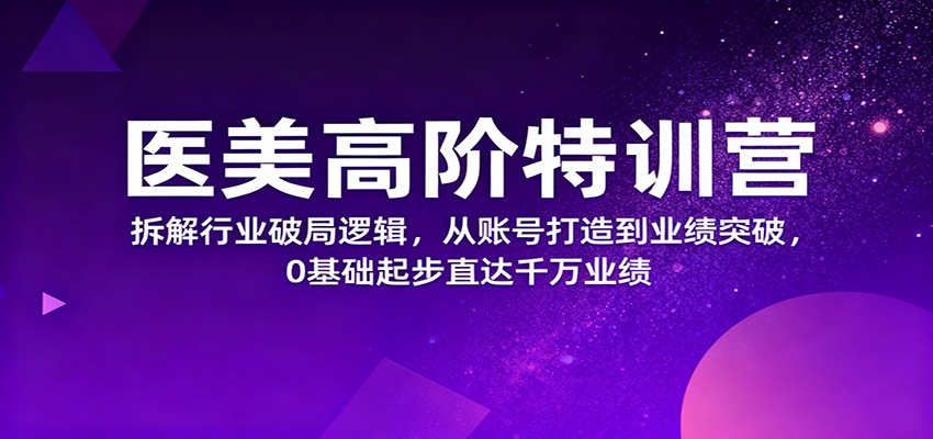 医美高阶特训营，拆解行业破局逻辑，从账号打造到业绩突破，0基础起步直达千万业绩-千汇网创