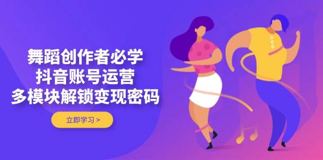 舞蹈创作者必学，抖音账号运营，多模块解锁变现密码-千汇网创